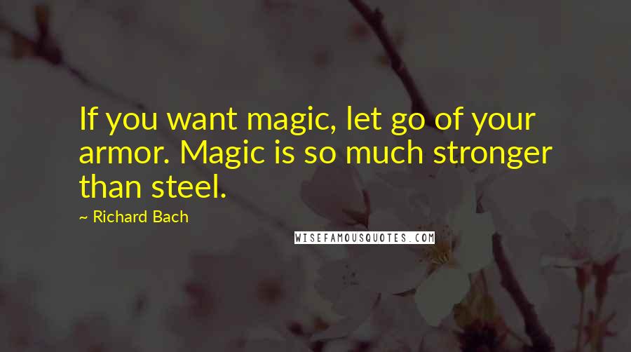 Richard Bach Quotes: If you want magic, let go of your armor. Magic is so much stronger than steel.