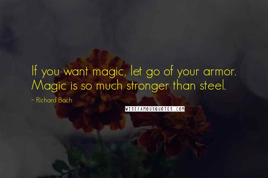 Richard Bach Quotes: If you want magic, let go of your armor. Magic is so much stronger than steel.