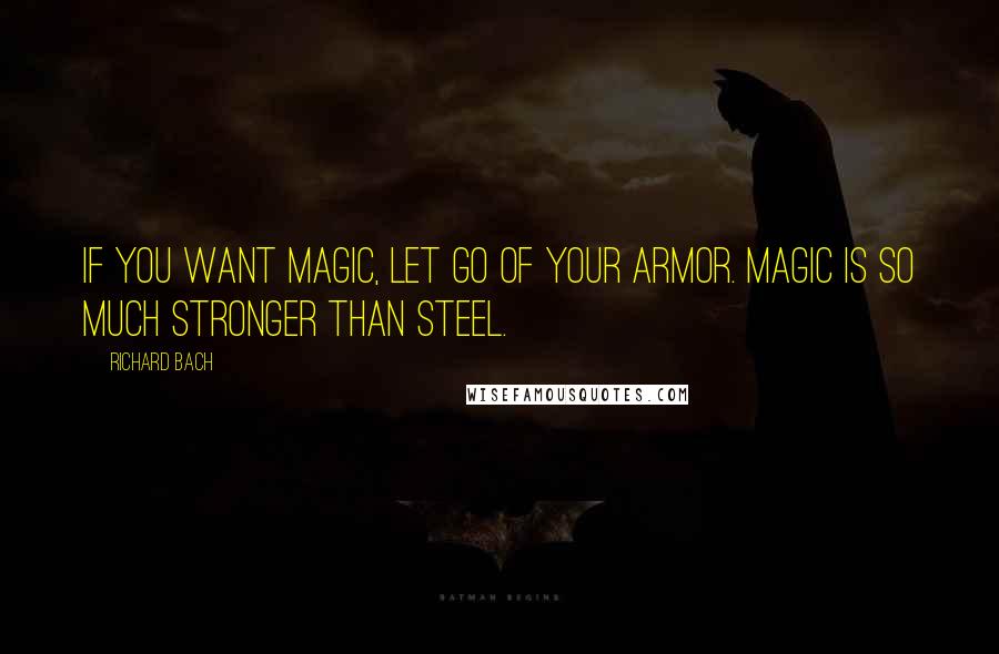 Richard Bach Quotes: If you want magic, let go of your armor. Magic is so much stronger than steel.