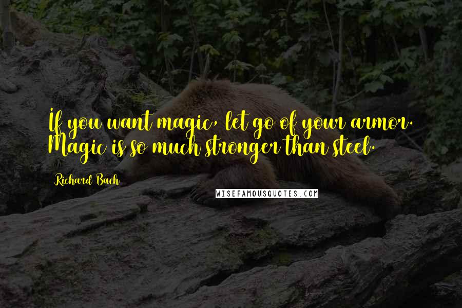 Richard Bach Quotes: If you want magic, let go of your armor. Magic is so much stronger than steel.