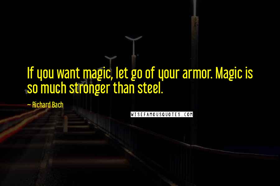 Richard Bach Quotes: If you want magic, let go of your armor. Magic is so much stronger than steel.