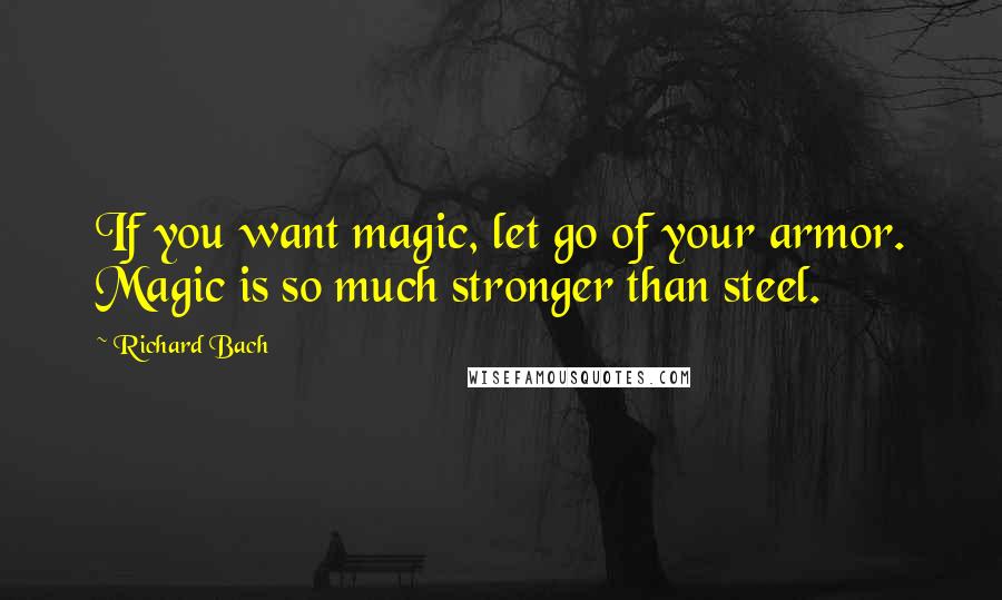 Richard Bach Quotes: If you want magic, let go of your armor. Magic is so much stronger than steel.