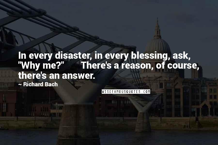 Richard Bach Quotes: In every disaster, in every blessing, ask, "Why me?"       There's a reason, of course, there's an answer.