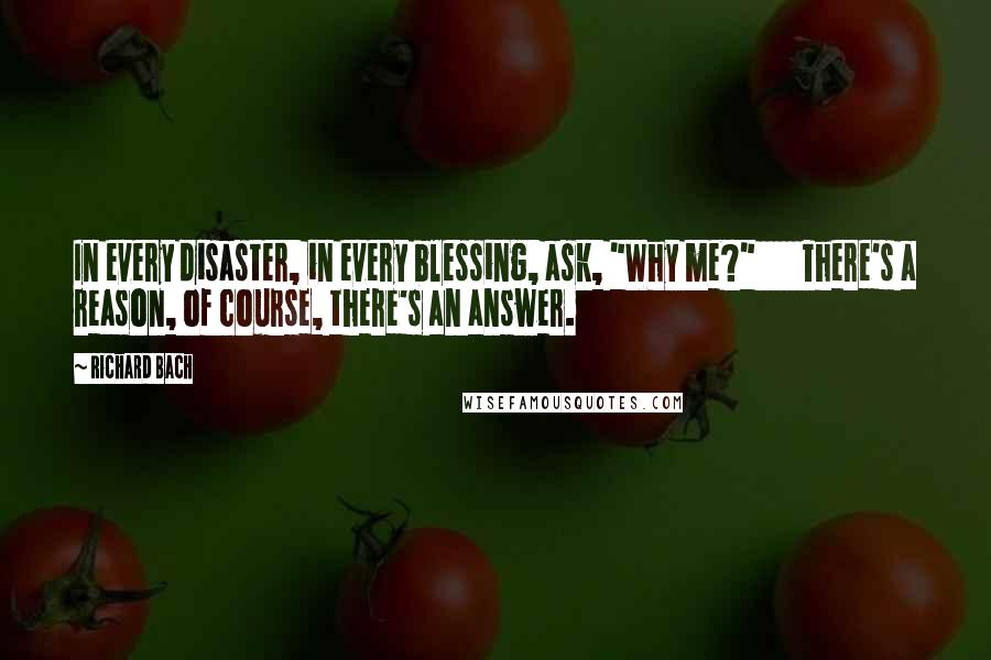 Richard Bach Quotes: In every disaster, in every blessing, ask, "Why me?"       There's a reason, of course, there's an answer.