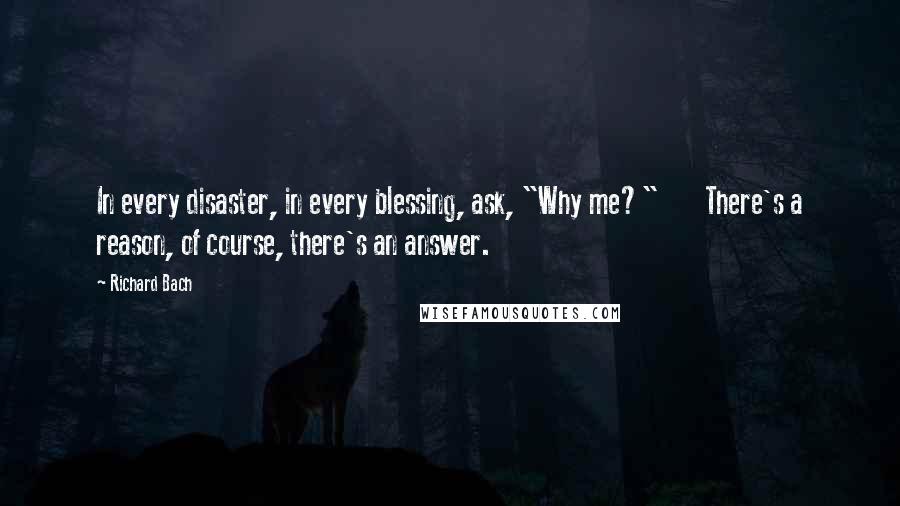 Richard Bach Quotes: In every disaster, in every blessing, ask, "Why me?"       There's a reason, of course, there's an answer.