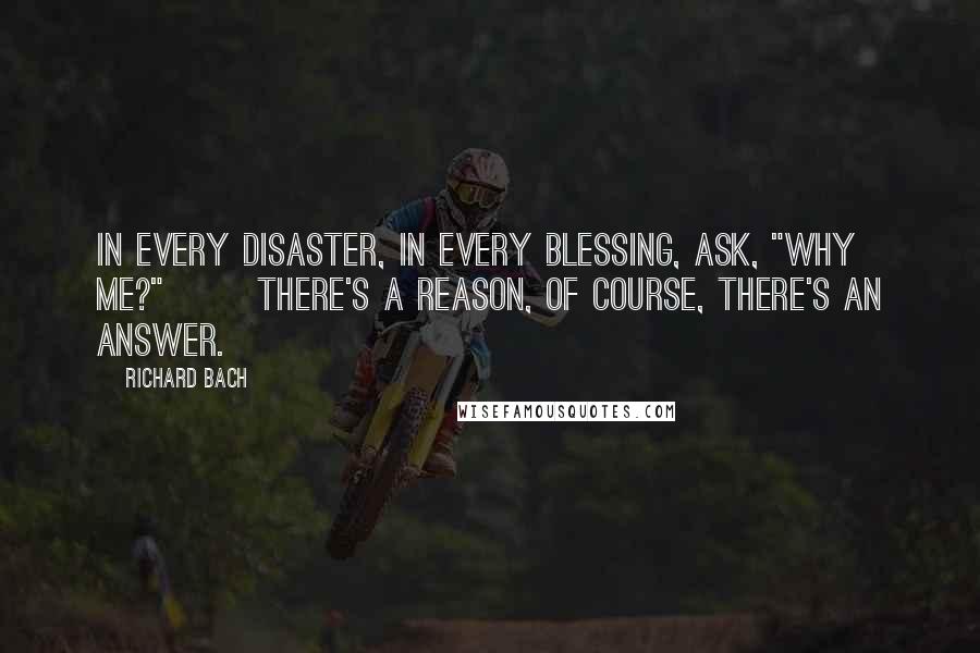 Richard Bach Quotes: In every disaster, in every blessing, ask, "Why me?"       There's a reason, of course, there's an answer.