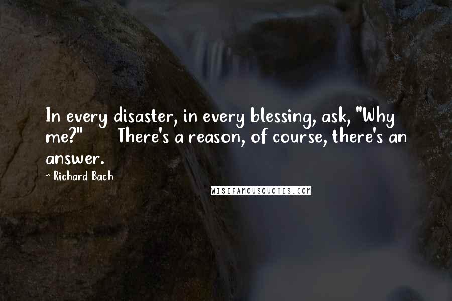 Richard Bach Quotes: In every disaster, in every blessing, ask, "Why me?"       There's a reason, of course, there's an answer.