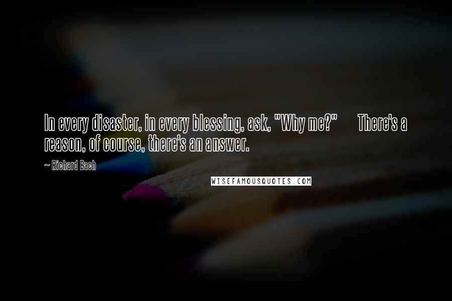 Richard Bach Quotes: In every disaster, in every blessing, ask, "Why me?"       There's a reason, of course, there's an answer.