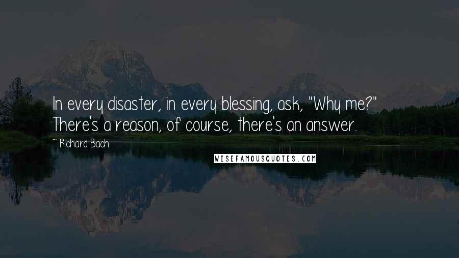 Richard Bach Quotes: In every disaster, in every blessing, ask, "Why me?"       There's a reason, of course, there's an answer.