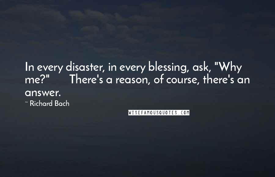 Richard Bach Quotes: In every disaster, in every blessing, ask, "Why me?"       There's a reason, of course, there's an answer.