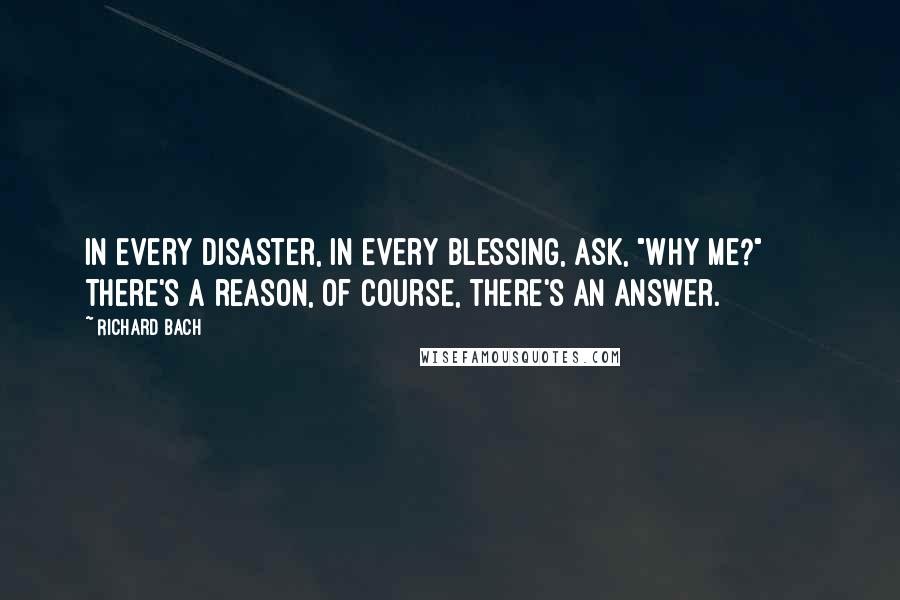 Richard Bach Quotes: In every disaster, in every blessing, ask, "Why me?"       There's a reason, of course, there's an answer.