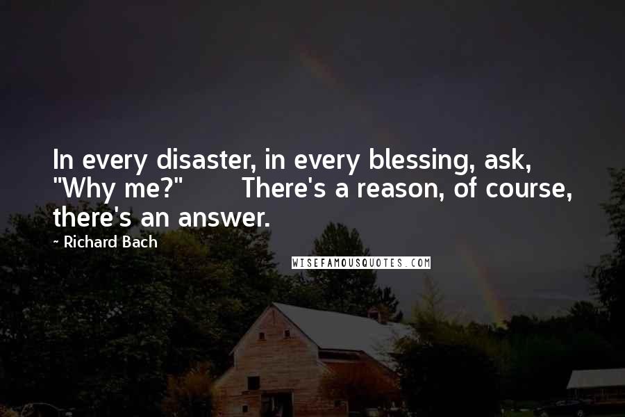 Richard Bach Quotes: In every disaster, in every blessing, ask, "Why me?"       There's a reason, of course, there's an answer.