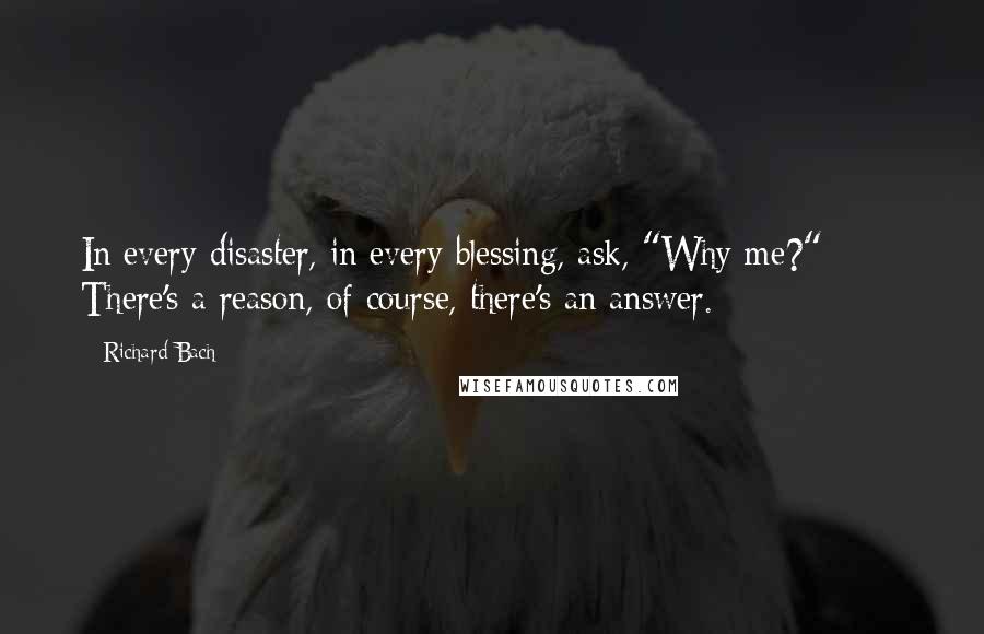 Richard Bach Quotes: In every disaster, in every blessing, ask, "Why me?"       There's a reason, of course, there's an answer.