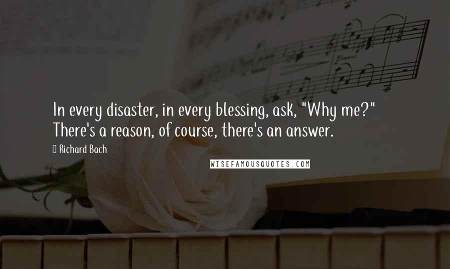 Richard Bach Quotes: In every disaster, in every blessing, ask, "Why me?"       There's a reason, of course, there's an answer.