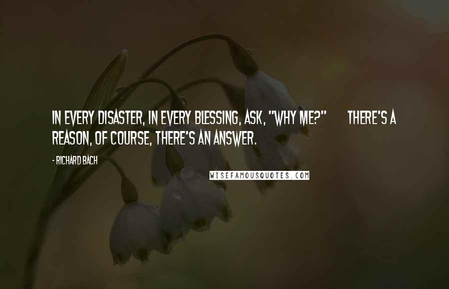 Richard Bach Quotes: In every disaster, in every blessing, ask, "Why me?"       There's a reason, of course, there's an answer.