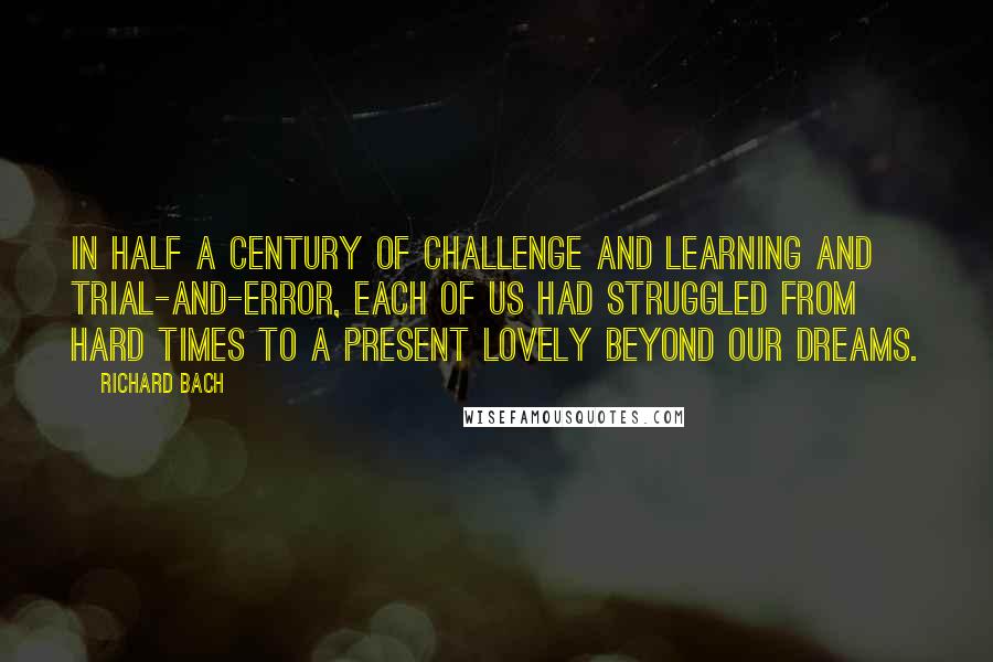 Richard Bach Quotes: In half a century of challenge and learning and trial-and-error, each of us had struggled from hard times to a present lovely beyond our dreams.