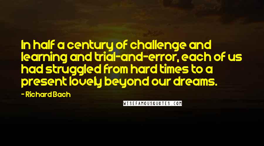 Richard Bach Quotes: In half a century of challenge and learning and trial-and-error, each of us had struggled from hard times to a present lovely beyond our dreams.
