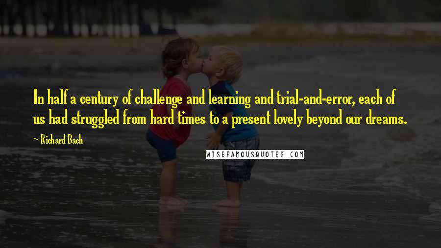 Richard Bach Quotes: In half a century of challenge and learning and trial-and-error, each of us had struggled from hard times to a present lovely beyond our dreams.