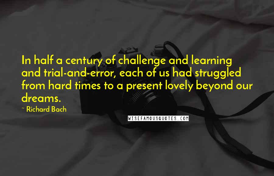 Richard Bach Quotes: In half a century of challenge and learning and trial-and-error, each of us had struggled from hard times to a present lovely beyond our dreams.