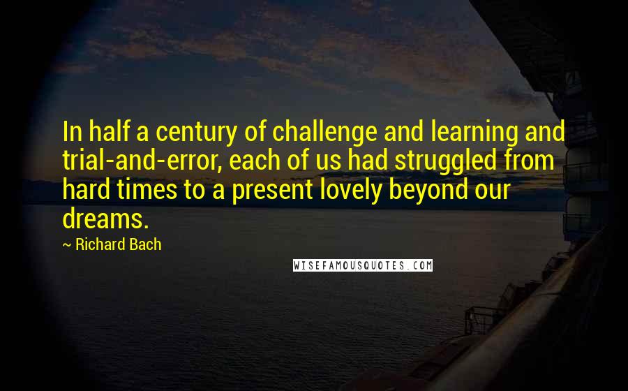 Richard Bach Quotes: In half a century of challenge and learning and trial-and-error, each of us had struggled from hard times to a present lovely beyond our dreams.