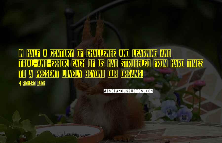 Richard Bach Quotes: In half a century of challenge and learning and trial-and-error, each of us had struggled from hard times to a present lovely beyond our dreams.