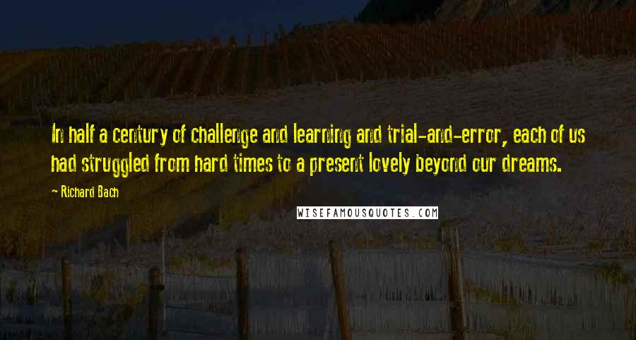 Richard Bach Quotes: In half a century of challenge and learning and trial-and-error, each of us had struggled from hard times to a present lovely beyond our dreams.