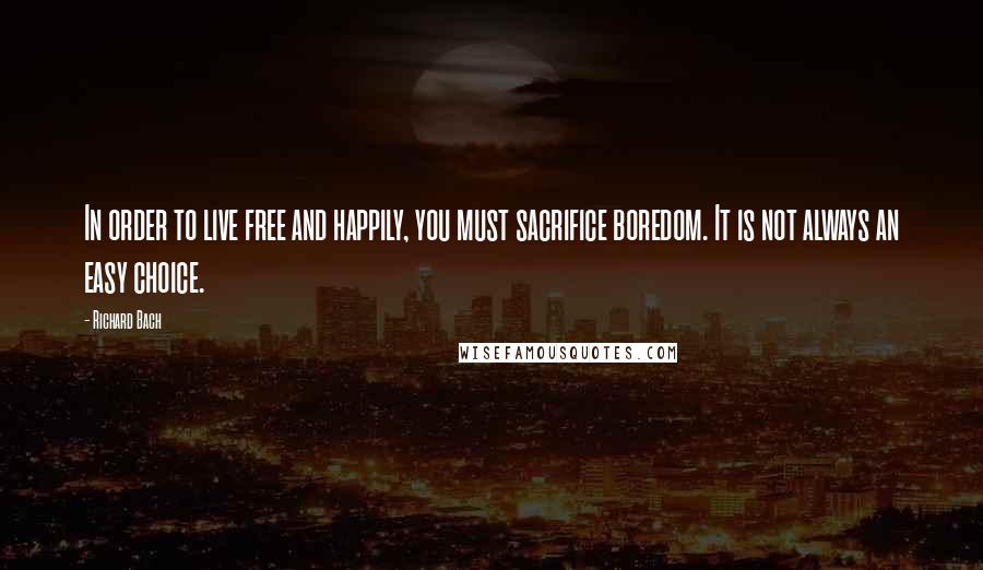 Richard Bach Quotes: In order to live free and happily, you must sacrifice boredom. It is not always an easy choice.