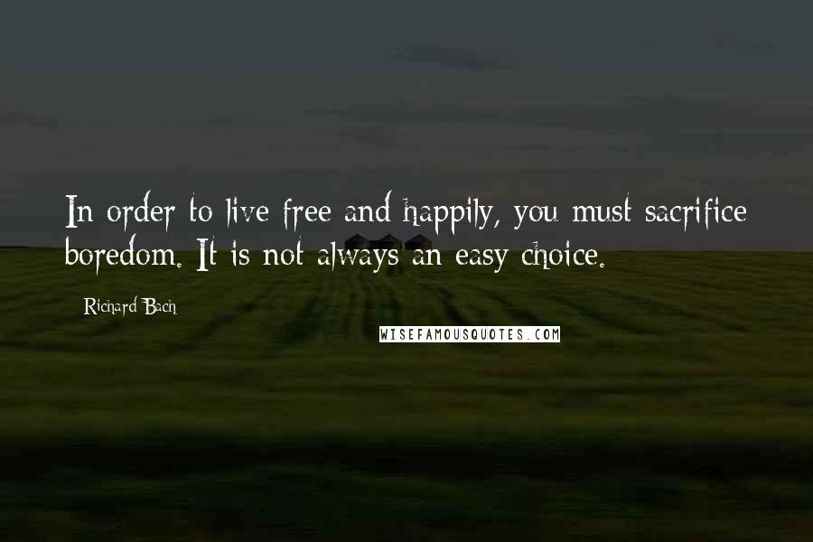 Richard Bach Quotes: In order to live free and happily, you must sacrifice boredom. It is not always an easy choice.