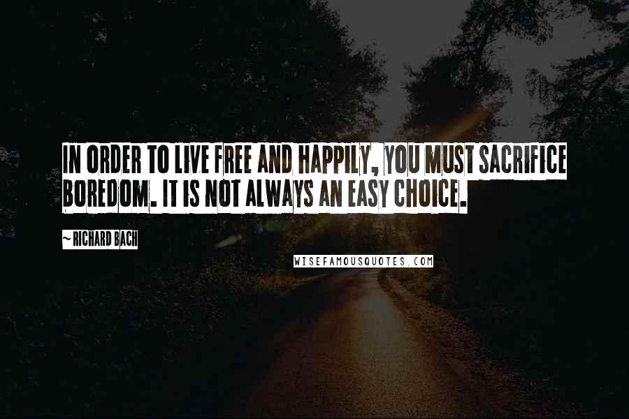 Richard Bach Quotes: In order to live free and happily, you must sacrifice boredom. It is not always an easy choice.