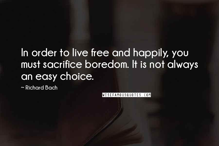 Richard Bach Quotes: In order to live free and happily, you must sacrifice boredom. It is not always an easy choice.