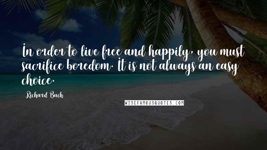 Richard Bach Quotes: In order to live free and happily, you must sacrifice boredom. It is not always an easy choice.