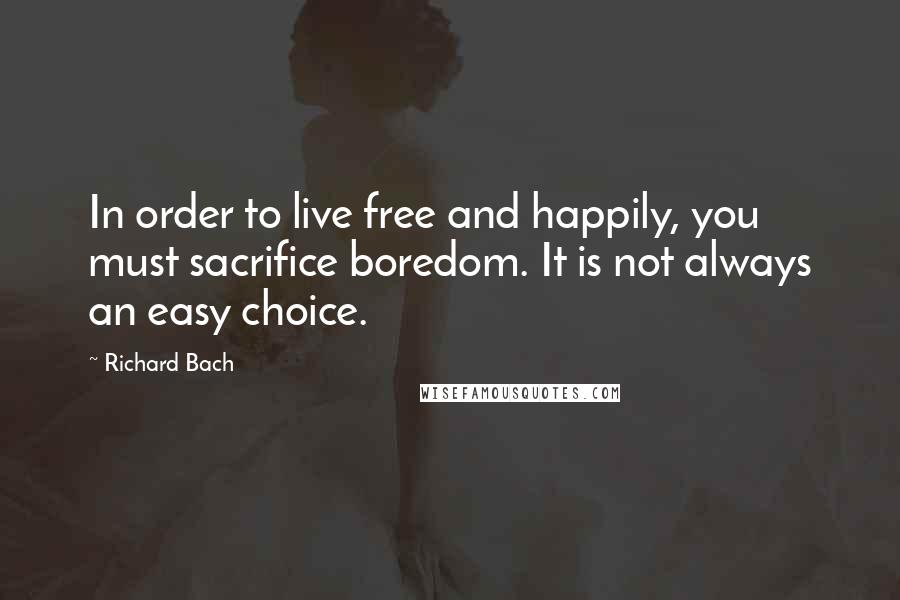 Richard Bach Quotes: In order to live free and happily, you must sacrifice boredom. It is not always an easy choice.