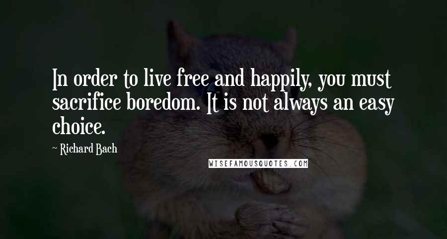 Richard Bach Quotes: In order to live free and happily, you must sacrifice boredom. It is not always an easy choice.