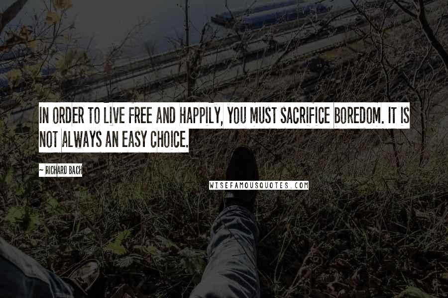 Richard Bach Quotes: In order to live free and happily, you must sacrifice boredom. It is not always an easy choice.