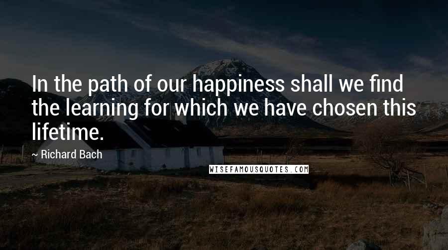 Richard Bach Quotes: In the path of our happiness shall we find the learning for which we have chosen this lifetime.