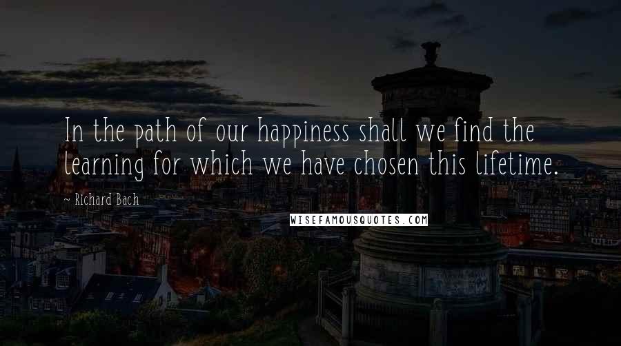 Richard Bach Quotes: In the path of our happiness shall we find the learning for which we have chosen this lifetime.