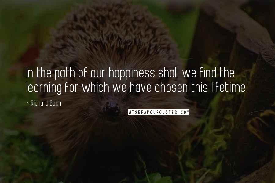 Richard Bach Quotes: In the path of our happiness shall we find the learning for which we have chosen this lifetime.