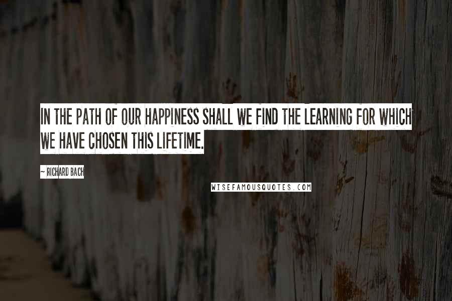 Richard Bach Quotes: In the path of our happiness shall we find the learning for which we have chosen this lifetime.