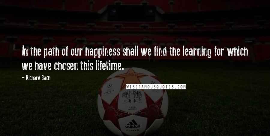 Richard Bach Quotes: In the path of our happiness shall we find the learning for which we have chosen this lifetime.