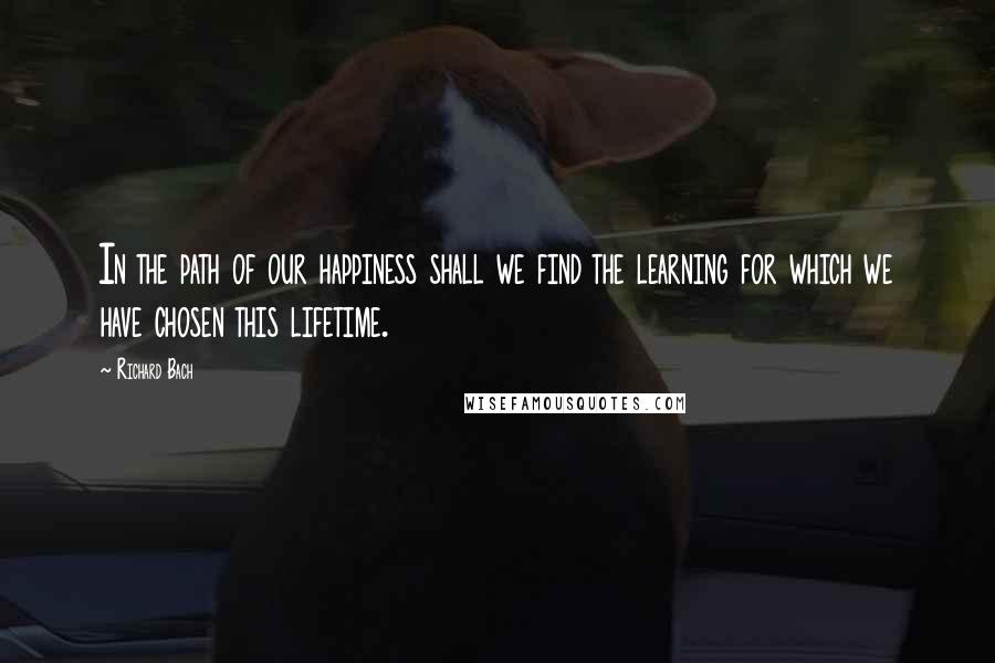 Richard Bach Quotes: In the path of our happiness shall we find the learning for which we have chosen this lifetime.