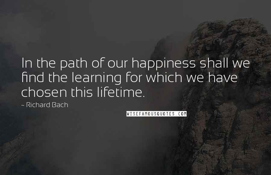 Richard Bach Quotes: In the path of our happiness shall we find the learning for which we have chosen this lifetime.