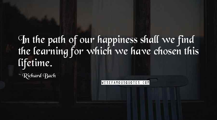 Richard Bach Quotes: In the path of our happiness shall we find the learning for which we have chosen this lifetime.