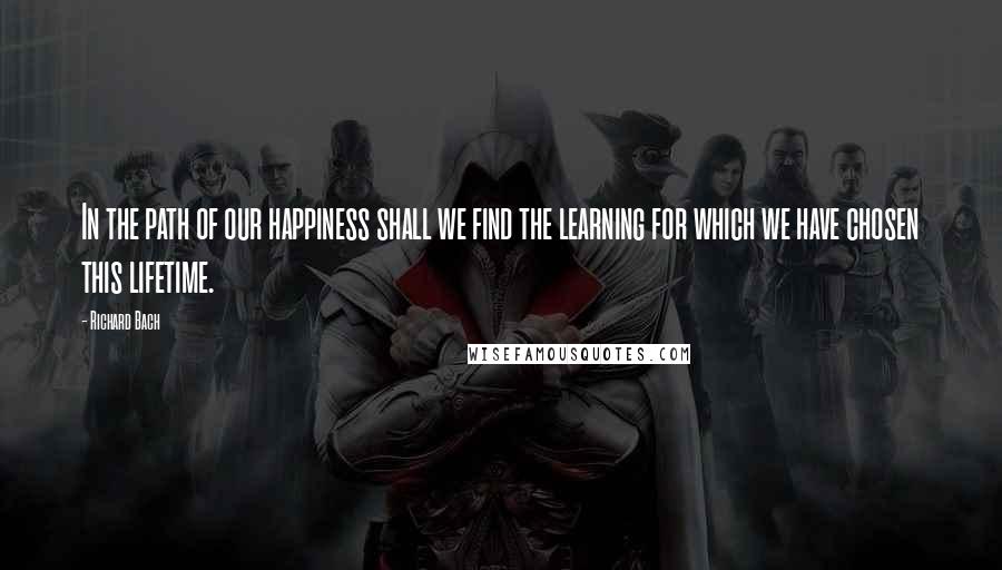 Richard Bach Quotes: In the path of our happiness shall we find the learning for which we have chosen this lifetime.