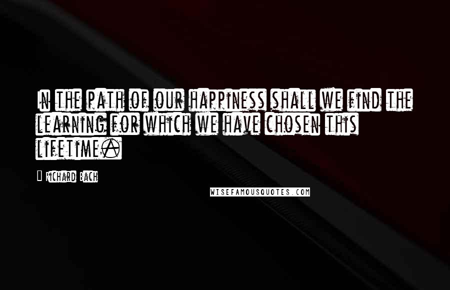 Richard Bach Quotes: In the path of our happiness shall we find the learning for which we have chosen this lifetime.