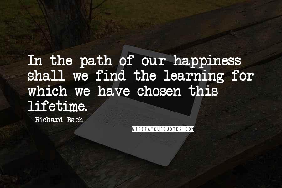 Richard Bach Quotes: In the path of our happiness shall we find the learning for which we have chosen this lifetime.