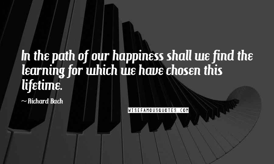 Richard Bach Quotes: In the path of our happiness shall we find the learning for which we have chosen this lifetime.