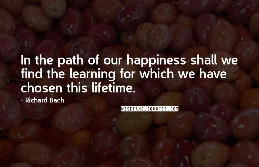 Richard Bach Quotes: In the path of our happiness shall we find the learning for which we have chosen this lifetime.