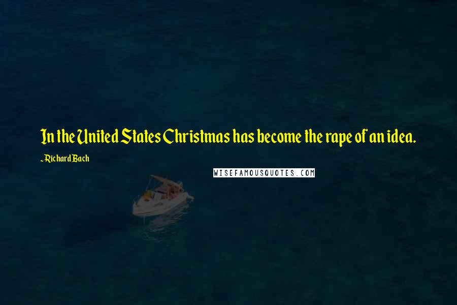 Richard Bach Quotes: In the United States Christmas has become the rape of an idea.