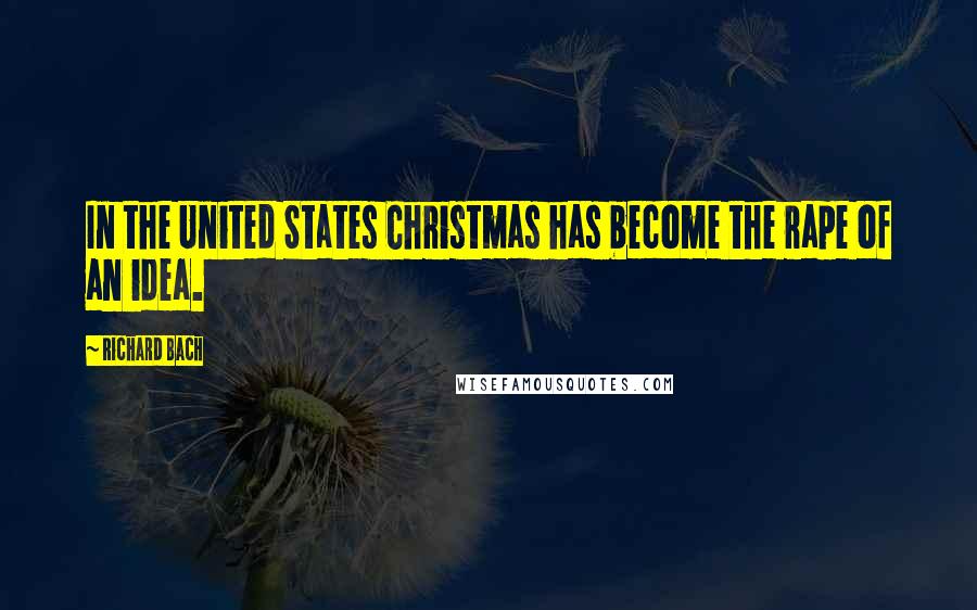 Richard Bach Quotes: In the United States Christmas has become the rape of an idea.