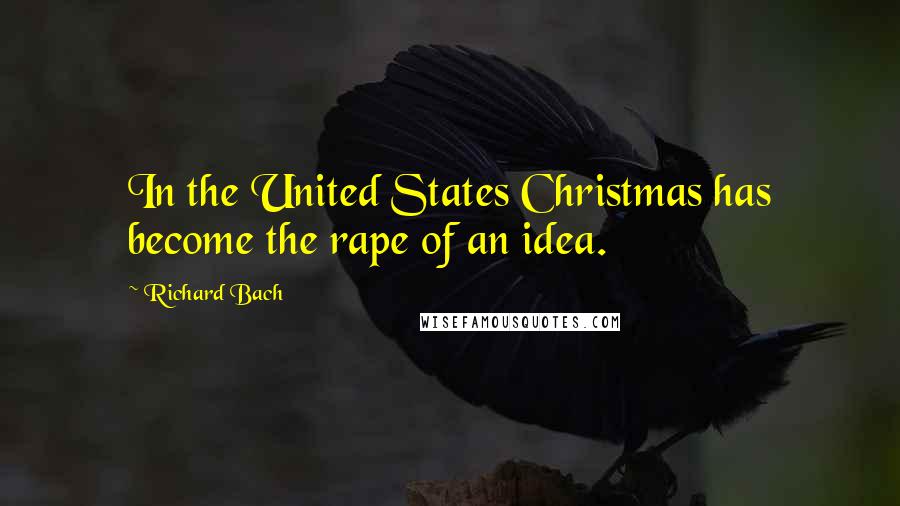 Richard Bach Quotes: In the United States Christmas has become the rape of an idea.